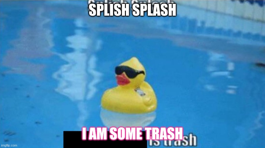 Splish Splash | SPLISH SPLASH; I AM SOME TRASH | image tagged in splish splash | made w/ Imgflip meme maker