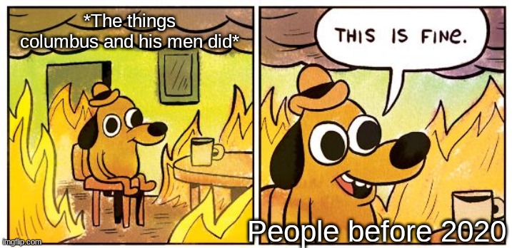 This Is Fine | *The things columbus and his men did*; People before 2020 | image tagged in memes,this is fine | made w/ Imgflip meme maker