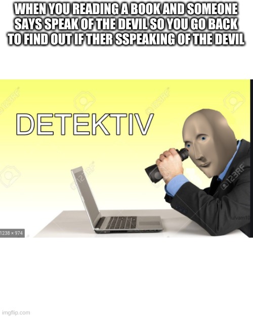detective | WHEN YOU READING A BOOK AND SOMEONE SAYS SPEAK OF THE DEVIL SO YOU GO BACK TO FIND OUT IF THER SSPEAKING OF THE DEVIL | image tagged in meme man detective | made w/ Imgflip meme maker