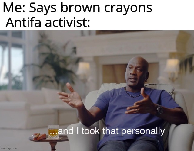 Antifa are pretty exaggerated about racism | Me: Says brown crayons; Antifa activist: | image tagged in and i took that personally,antifa | made w/ Imgflip meme maker