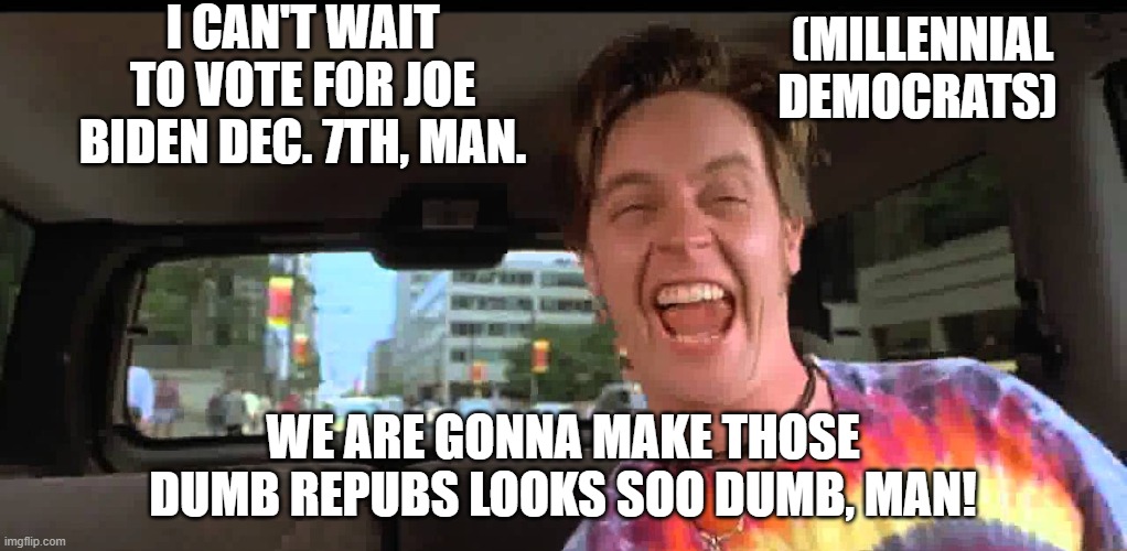 hehehe | I CAN'T WAIT TO VOTE FOR JOE BIDEN DEC. 7TH, MAN. (MILLENNIAL DEMOCRATS); WE ARE GONNA MAKE THOSE DUMB REPUBS LOOKS SOO DUMB, MAN! | image tagged in stupid liberals,millennials,maga,2020,funny memes | made w/ Imgflip meme maker