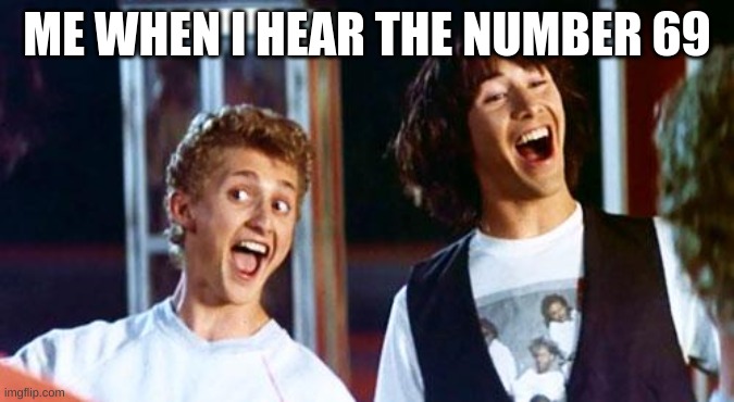 Bill and Ted | ME WHEN I HEAR THE NUMBER 69 | image tagged in bill and ted | made w/ Imgflip meme maker