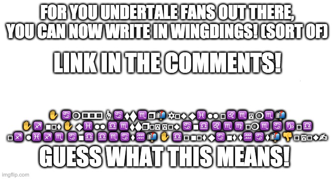 I'll take your entire stock | FOR YOU UNDERTALE FANS OUT THERE,
YOU CAN NOW WRITE IN WINGDINGS! (SORT OF); LINK IN THE COMMENTS! ✋︎ ♋︎❍︎ 🕈︎📬︎👎︎ ☝︎♋︎⬧︎⧫︎♏︎❒︎📬︎ ✡︎□︎◆︎ ⬥︎♓︎●︎●︎ □︎♌︎♏︎⍓︎ ❍︎♏︎📬︎ ✋︎♐︎ ■︎□︎⧫︎ ✋︎ ⬥︎♓︎●︎●︎ ♎︎♏︎⬧︎⧫︎❒︎□︎⍓︎ ⍓︎□︎◆︎ ♋︎■︎♎︎ ♌︎♏︎♍︎□︎❍︎♏︎ ♋︎ ♑︎□︎♎︎ □︎♐︎ ●︎♓︎♐︎♏︎ ♋︎■︎♎︎ ♎︎♏︎♋︎⧫︎♒︎📬︎ ✋︎ ♎︎□︎ ■︎□︎⧫︎ ⬥︎♋︎■︎⧫︎ ⧫︎♒︎♋︎⧫︎📬︎ 👎︎□︎ ⍓︎□︎◆︎✍︎; GUESS WHAT THIS MEANS! | image tagged in i'll take your entire stock | made w/ Imgflip meme maker