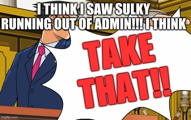 TAKE THAT!! I THINK I SAW SULKY RUNNING OUT OF ADMIN!!! I THINK | made w/ Imgflip meme maker