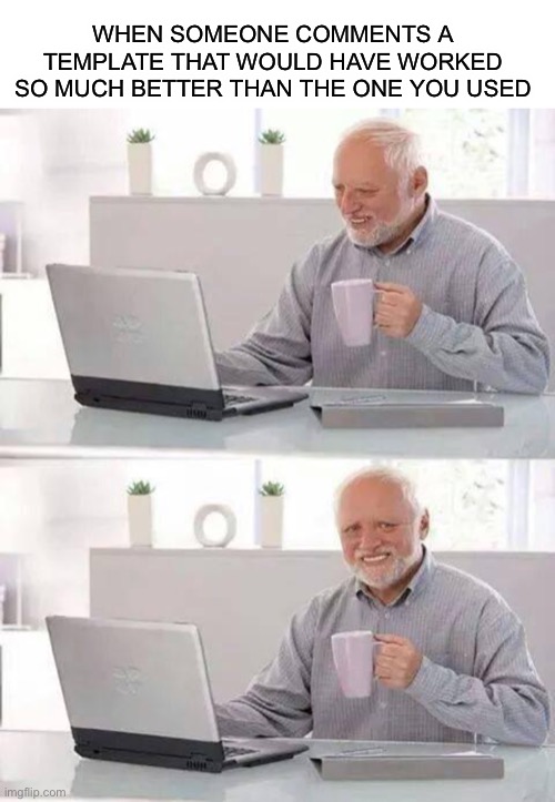 WHEN SOMEONE COMMENTS A TEMPLATE THAT WOULD HAVE WORKED SO MUCH BETTER THAN THE ONE YOU USED | image tagged in memes,hide the pain harold | made w/ Imgflip meme maker