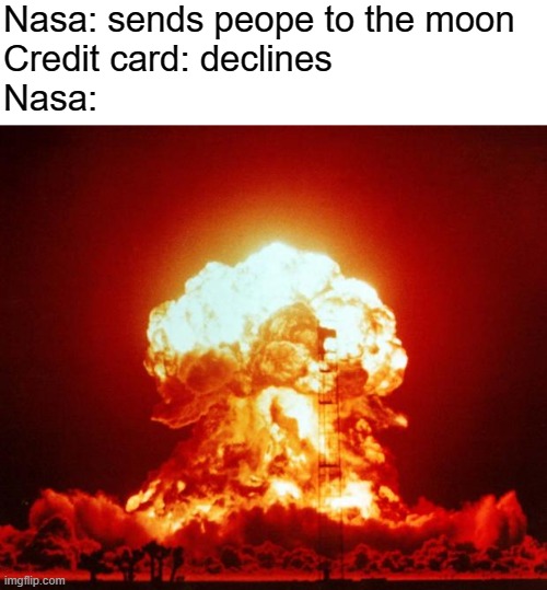 XD | Nasa: sends peope to the moon
Credit card: declines
Nasa: | image tagged in nuke,blank white template,credit card,memes,funny,dastarminers awesome memes | made w/ Imgflip meme maker