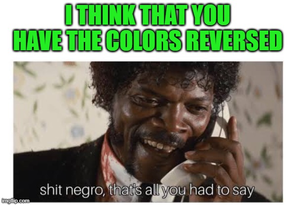 Shit negro, that’s all you had to say | I THINK THAT YOU HAVE THE COLORS REVERSED | image tagged in shit negro that s all you had to say | made w/ Imgflip meme maker
