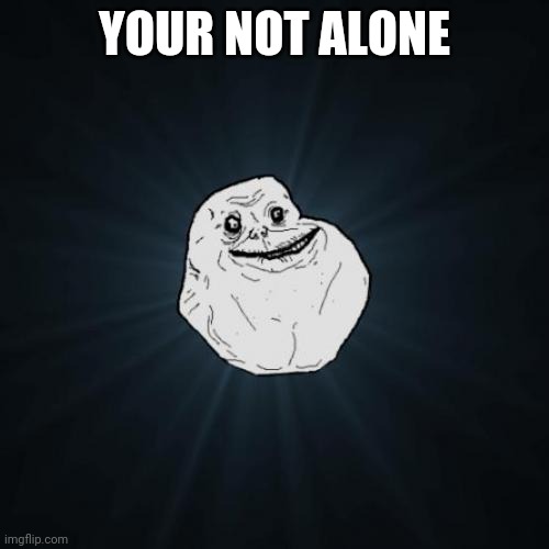 Forever Alone Meme | YOUR NOT ALONE | image tagged in memes,forever alone | made w/ Imgflip meme maker