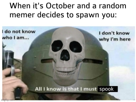All I know is that I must spook | image tagged in spooktober,spooky,spooky skeleton,spooky scary skeleton,october | made w/ Imgflip meme maker