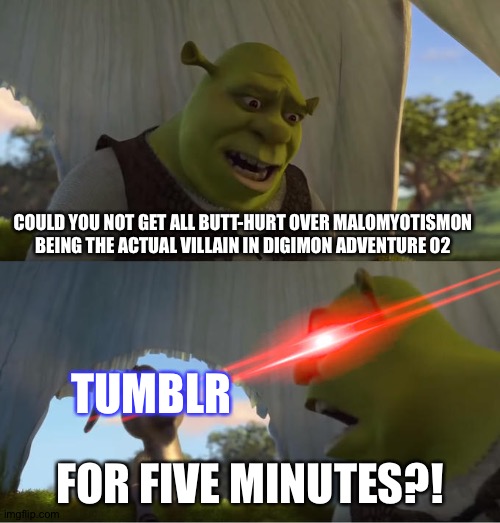 Shrek For Five Minutes | COULD YOU NOT GET ALL BUTT-HURT OVER MALOMYOTISMON BEING THE ACTUAL VILLAIN IN DIGIMON ADVENTURE 02; TUMBLR; FOR FIVE MINUTES?! | image tagged in shrek for five minutes,digimon | made w/ Imgflip meme maker