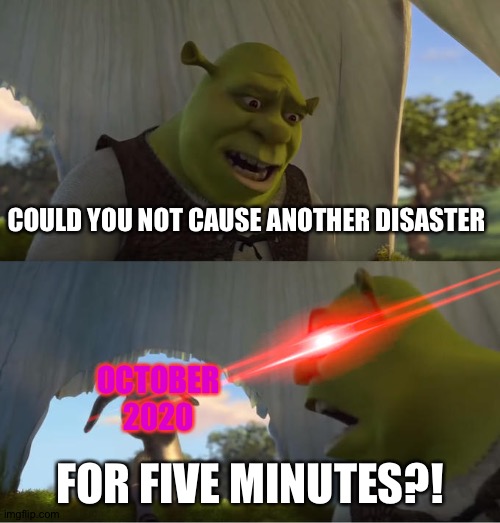 Shrek For Five Minutes | COULD YOU NOT CAUSE ANOTHER DISASTER; OCTOBER 2020; FOR FIVE MINUTES?! | image tagged in shrek for five minutes | made w/ Imgflip meme maker