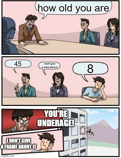 https://discord.gg/3CTQncm | how old you are; 45; i don't give a song about it; 8; YOU'RE UNDERAGE! I DON'T GIVE A FRAME ABOUT IT | image tagged in memes,boardroom meeting suggestion | made w/ Imgflip meme maker