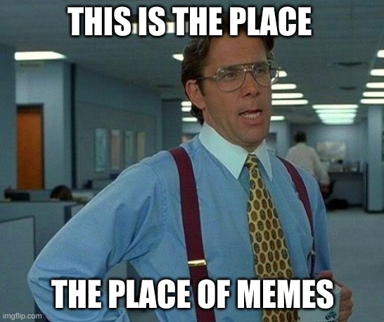 That Would Be Great | THIS IS THE PLACE; THE PLACE OF MEMES | image tagged in memes,that would be great | made w/ Imgflip meme maker