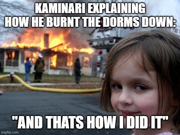 Kami.... what did you do? | KAMINARI EXPLAINING HOW HE BURNT THE DORMS DOWN:; "AND THATS HOW I DID IT" | image tagged in memes,disaster girl,kaminari,dormlifewithkami | made w/ Imgflip meme maker