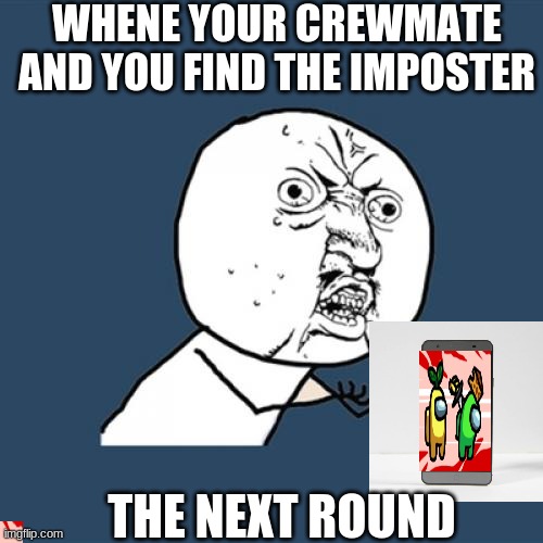why | WHENE YOUR CREWMATE AND YOU FIND THE IMPOSTER; THE NEXT ROUND | image tagged in memes,y u no | made w/ Imgflip meme maker