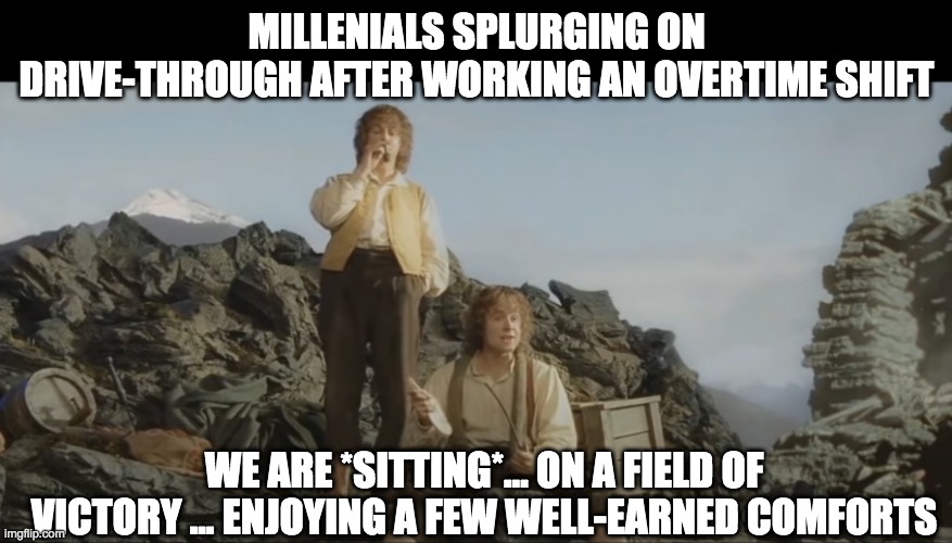millenials splurging on drive through | MILLENIALS SPLURGING ON DRIVE-THROUGH AFTER WORKING AN OVERTIME SHIFT; WE ARE *SITTING*... ON A FIELD OF VICTORY ... ENJOYING A FEW WELL-EARNED COMFORTS | image tagged in well-earned comforts | made w/ Imgflip meme maker