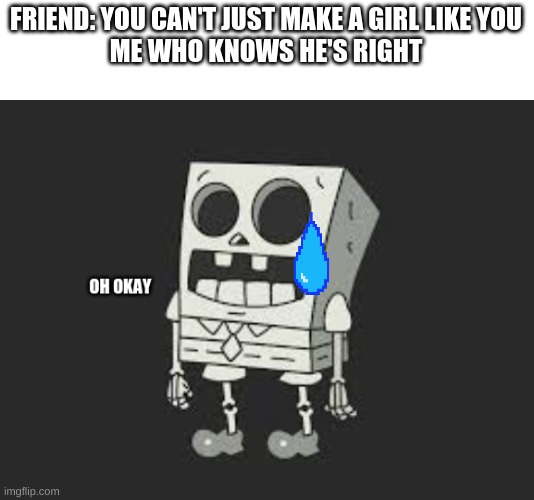 Spooky ¨oh okay | FRIEND: YOU CAN'T JUST MAKE A GIRL LIKE YOU
ME WHO KNOWS HE'S RIGHT | image tagged in spooky oh okay | made w/ Imgflip meme maker
