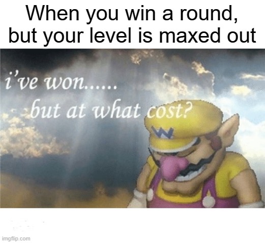 Wario sad | When you win a round, but your level is maxed out | image tagged in wario sad | made w/ Imgflip meme maker