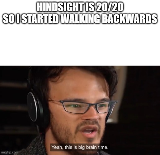 Yeah, this is big brain time | HINDSIGHT IS 20/20
SO I STARTED WALKING BACKWARDS | image tagged in yeah this is big brain time | made w/ Imgflip meme maker