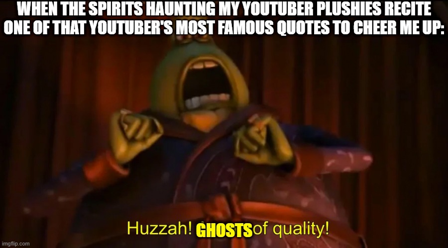 Huzzah! A man of quality! |  WHEN THE SPIRITS HAUNTING MY YOUTUBER PLUSHIES RECITE ONE OF THAT YOUTUBER'S MOST FAMOUS QUOTES TO CHEER ME UP:; GHOSTS | image tagged in huzzah a man of quality | made w/ Imgflip meme maker