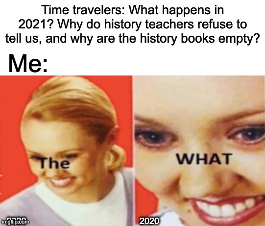 What next? | Time travelers: What happens in 2021? Why do history teachers refuse to tell us, and why are the history books empty? Me:; 2020; 2020 | image tagged in 2020,2021,2020 sucks,memes,fun,the what | made w/ Imgflip meme maker