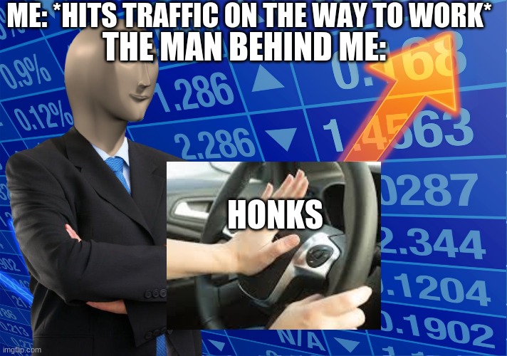 STONKS without STONKS | ME: *HITS TRAFFIC ON THE WAY TO WORK*; THE MAN BEHIND ME:; HONKS | image tagged in stonks without stonks | made w/ Imgflip meme maker