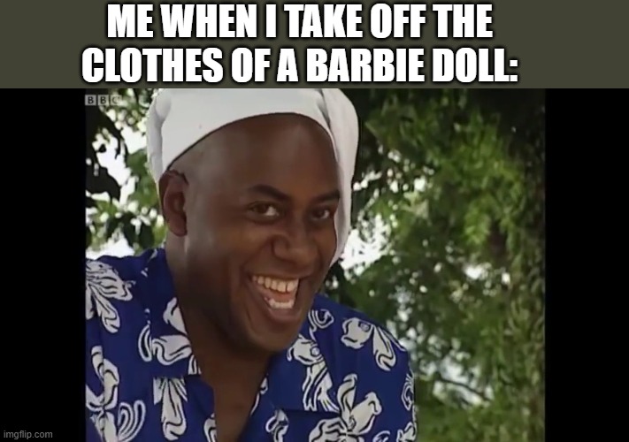 hehe boi | ME WHEN I TAKE OFF THE CLOTHES OF A BARBIE DOLL: | image tagged in hehe boi | made w/ Imgflip meme maker