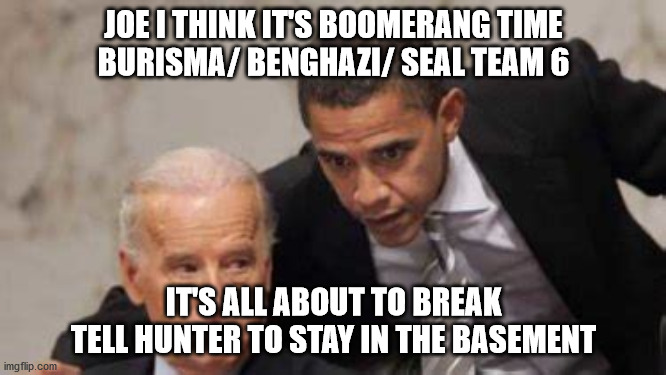 JOE I THINK IT'S BOOMERANG TIME
BURISMA/ BENGHAZI/ SEAL TEAM 6; IT'S ALL ABOUT TO BREAK
TELL HUNTER TO STAY IN THE BASEMENT | image tagged in political meme | made w/ Imgflip meme maker