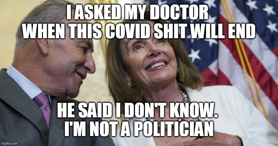covid bs | I ASKED MY DOCTOR 
WHEN THIS COVID SHIT WILL END; HE SAID I DON'T KNOW. 
I'M NOT A POLITICIAN | image tagged in laughing democrats,covid-19 | made w/ Imgflip meme maker
