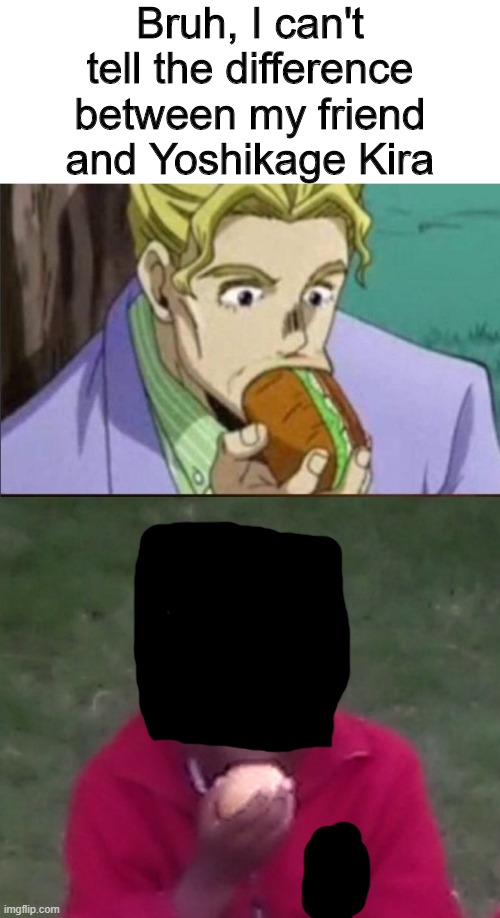 Found this gem on and old usb, couldn't pass up the chance | Bruh, I can't tell the difference between my friend and Yoshikage Kira | image tagged in bruh,jojo | made w/ Imgflip meme maker