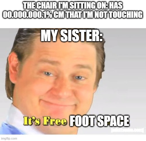 EVERY TIME | THE CHAIR I'M SITTING ON: HAS 00.000.000.1% CM THAT I'M NOT TOUCHING; MY SISTER:; FOOT SPACE | image tagged in it's free real estate,siblings,annoying | made w/ Imgflip meme maker
