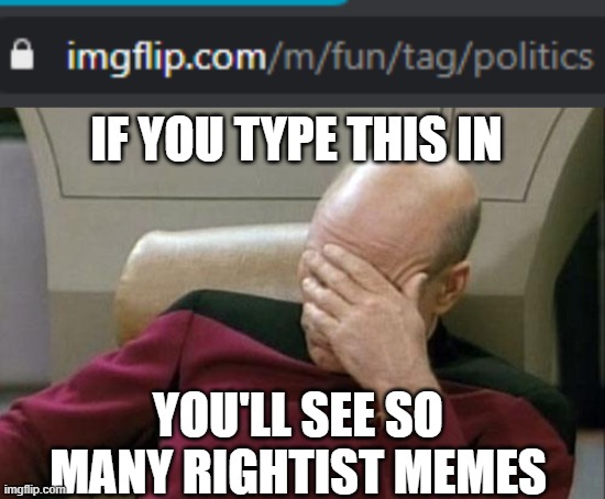 the right wing biased community mods seem to allow all the rightist memes onto the fun stream. | IF YOU TYPE THIS IN; YOU'LL SEE SO MANY RIGHTIST MEMES | image tagged in memes,captain picard facepalm,fun stream,imgflip,politics | made w/ Imgflip meme maker