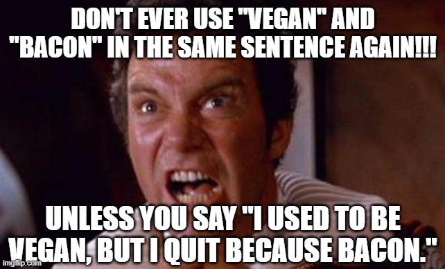 khan | DON'T EVER USE "VEGAN" AND "BACON" IN THE SAME SENTENCE AGAIN!!! UNLESS YOU SAY "I USED TO BE VEGAN, BUT I QUIT BECAUSE BACON." | image tagged in khan | made w/ Imgflip meme maker
