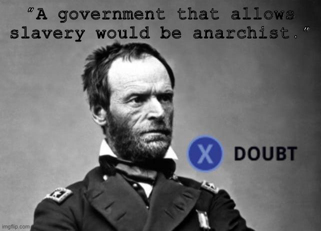 Were the Confederates up on their anarchist theory? General Sherman doubts | "A government that allows slavery would be anarchist." | image tagged in x doubt general sherman | made w/ Imgflip meme maker