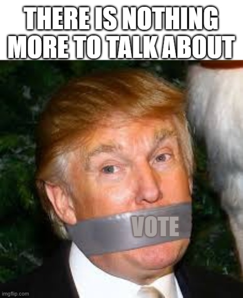 THERE IS NOTHING MORE TO TALK ABOUT | THERE IS NOTHING MORE TO TALK ABOUT; VOTE | image tagged in trump,remove,big mouth,shut up,election,vote | made w/ Imgflip meme maker