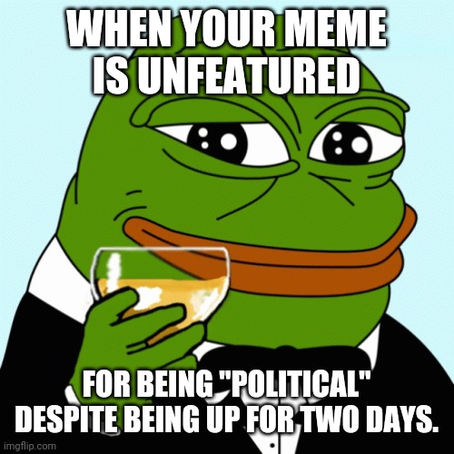 triggered somebody | WHEN YOUR MEME IS UNFEATURED; FOR BEING "POLITICAL" DESPITE BEING UP FOR TWO DAYS. | image tagged in pepe the frog,fun | made w/ Imgflip meme maker