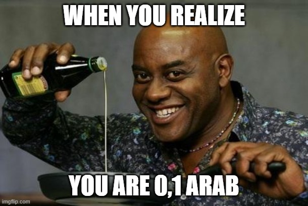 Yeah Boy | WHEN YOU REALIZE; YOU ARE 0,1 ARAB | image tagged in oil up,arab,oil | made w/ Imgflip meme maker