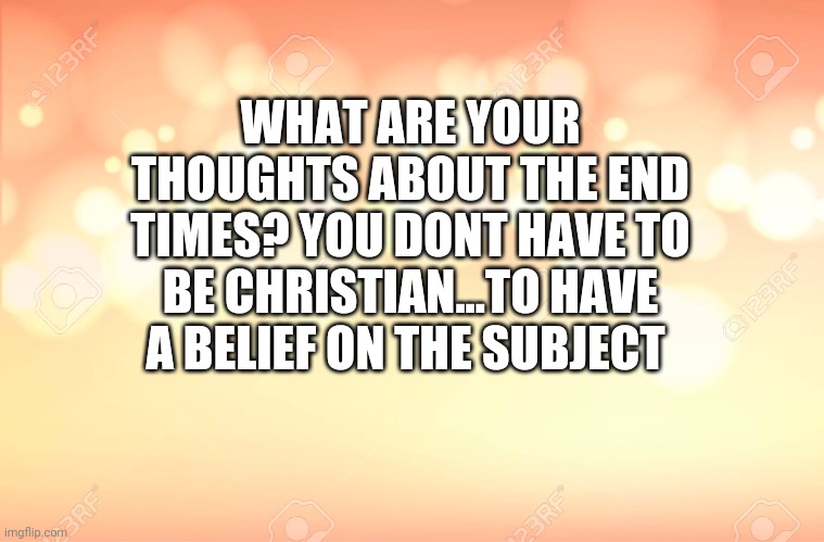 Ive been wondering..studying | WHAT ARE YOUR THOUGHTS ABOUT THE END TIMES? YOU DONT HAVE TO BE CHRISTIAN...TO HAVE A BELIEF ON THE SUBJECT | image tagged in im confused | made w/ Imgflip meme maker