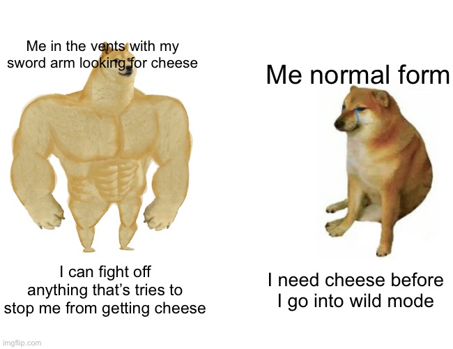 I want cheese | Me in the vents with my sword arm looking for cheese; Me normal form; I can fight off anything that’s tries to stop me from getting cheese; I need cheese before I go into wild mode | image tagged in memes,buff doge vs cheems | made w/ Imgflip meme maker