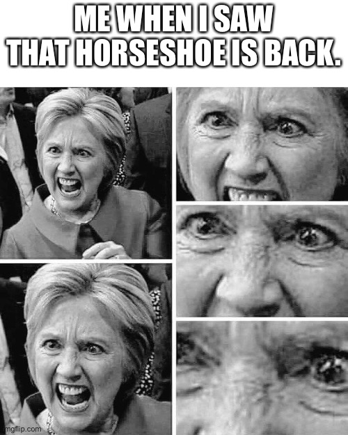 Why | ME WHEN I SAW THAT HORSESHOE IS BACK. | image tagged in hillary clinton angry rage mental insane mafia,horseshoe | made w/ Imgflip meme maker