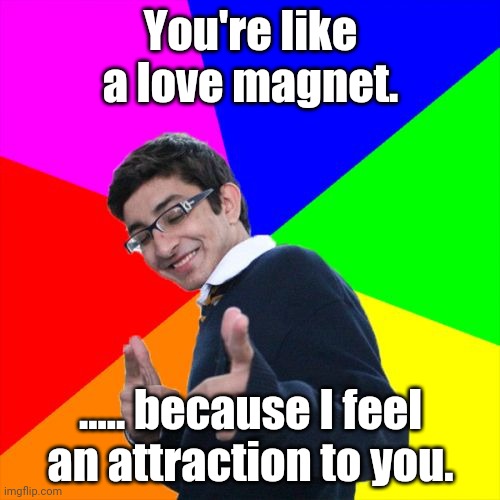 Love attraction | You're like a love magnet. ..... because I feel an attraction to you. | image tagged in memes,subtle pickup liner,meme,pick up lines,pick up line,magnet | made w/ Imgflip meme maker