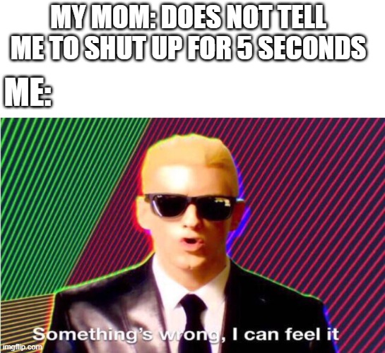 mother fact | MY MOM: DOES NOT TELL ME TO SHUT UP FOR 5 SECONDS; ME: | image tagged in something s wrong | made w/ Imgflip meme maker