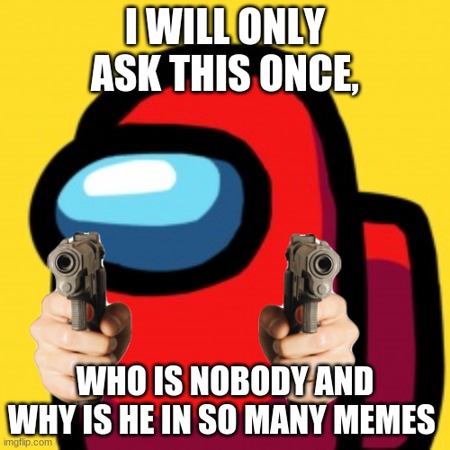 WHO | I WILL ONLY ASK THIS ONCE, WHO IS NOBODY AND WHY IS HE IN SO MANY MEMES | image tagged in amoug us,memes,fun | made w/ Imgflip meme maker