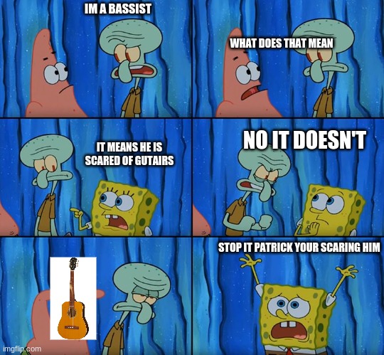 Claustrophobic | IM A BASSIST; WHAT DOES THAT MEAN; NO IT DOESN'T; IT MEANS HE IS SCARED OF GUTAIRS; STOP IT PATRICK YOUR SCARING HIM | image tagged in claustrophobic | made w/ Imgflip meme maker