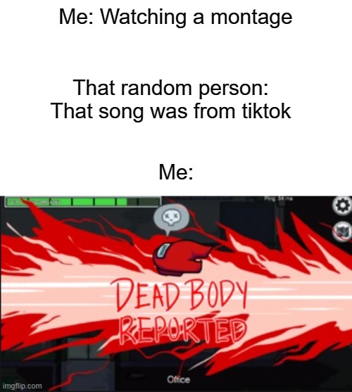 You got that from Tiktok | Me: Watching a montage; That random person: That song was from tiktok; Me: | image tagged in dead body reported,me | made w/ Imgflip meme maker