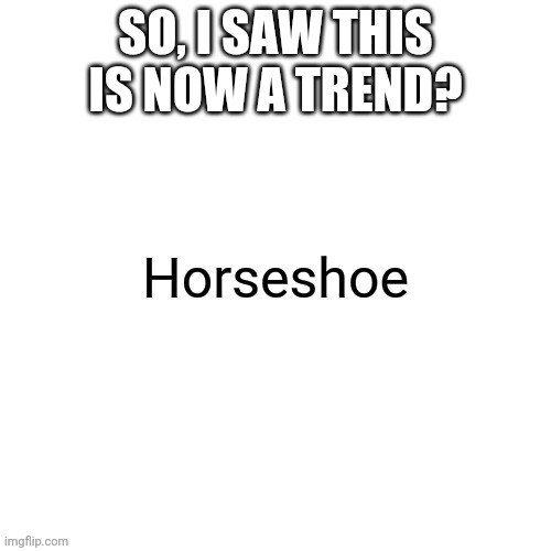 Horseshoe | SO, I SAW THIS IS NOW A TREND? | image tagged in horseshoe | made w/ Imgflip meme maker