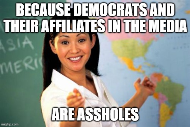 Unhelpful High School Teacher Meme | BECAUSE DEMOCRATS AND THEIR AFFILIATES IN THE MEDIA ARE ASSHOLES | image tagged in memes,unhelpful high school teacher | made w/ Imgflip meme maker