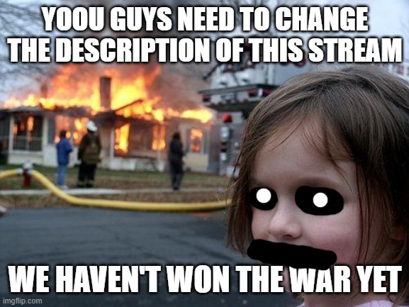 Disaster Girl | YOOU GUYS NEED TO CHANGE THE DESCRIPTION OF THIS STREAM; WE HAVEN'T WON THE WAR YET | image tagged in memes,disaster girl | made w/ Imgflip meme maker