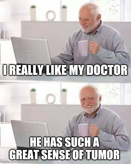 Hide the Pain Harold Meme | I REALLY LIKE MY DOCTOR; HE HAS SUCH A GREAT SENSE OF TUMOR | image tagged in memes,hide the pain harold | made w/ Imgflip meme maker