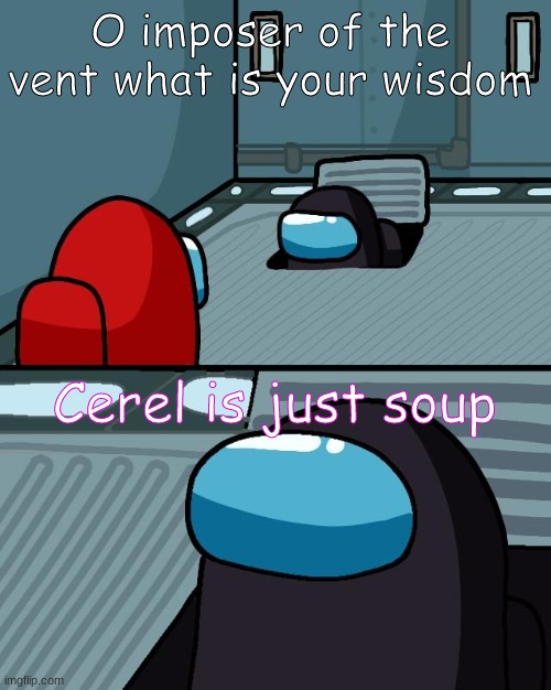 o imposter of the vent what is your wisdom | O imposer of the vent what is your wisdom; Cerel is just soup | image tagged in o imposter of the vent what is your wisdom | made w/ Imgflip meme maker